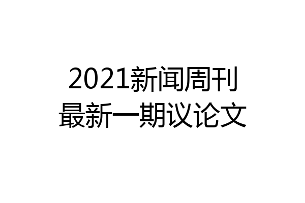 2021新闻周刊最新一期议论文