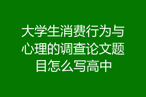 大学生消费行为与心理的调查论文题目怎么写高中