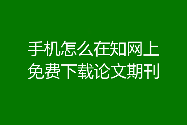 手机怎么在知网上免费下载论文期刊