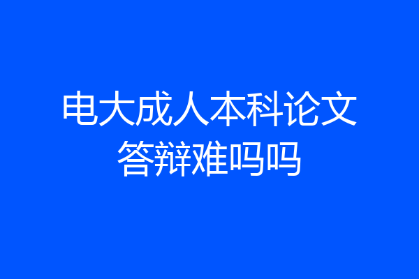 电大成人本科论文答辩难吗吗