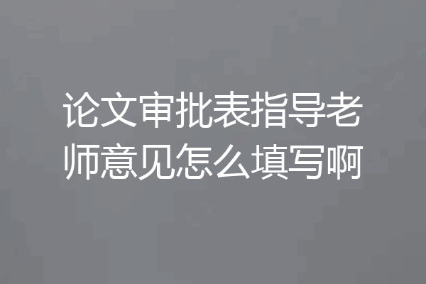 论文审批表指导老师意见怎么填写啊
