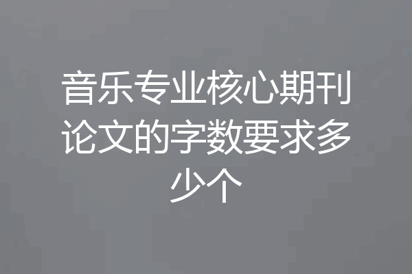 音乐专业核心期刊论文的字数要求多少个