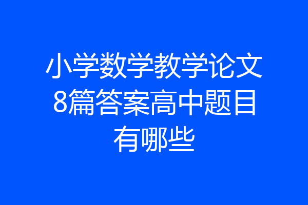 小学数学教学论文8篇答案高中题目有哪些