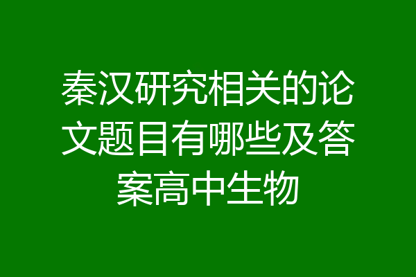 秦汉研究相关的论文题目有哪些及答案高中生物