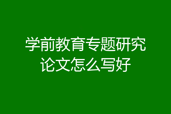 学前教育专题研究论文怎么写好