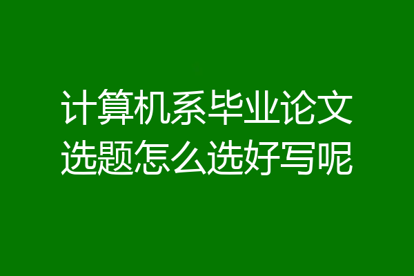 计算机系毕业论文选题怎么选好写呢