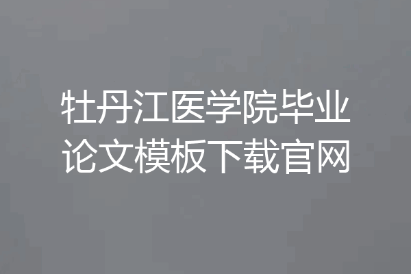 牡丹江医学院毕业论文模板下载官网