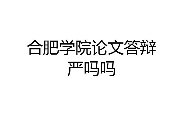 合肥学院论文答辩严吗吗