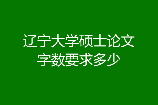 辽宁大学硕士论文字数要求多少