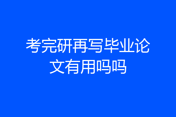 考完研再写毕业论文有用吗吗
