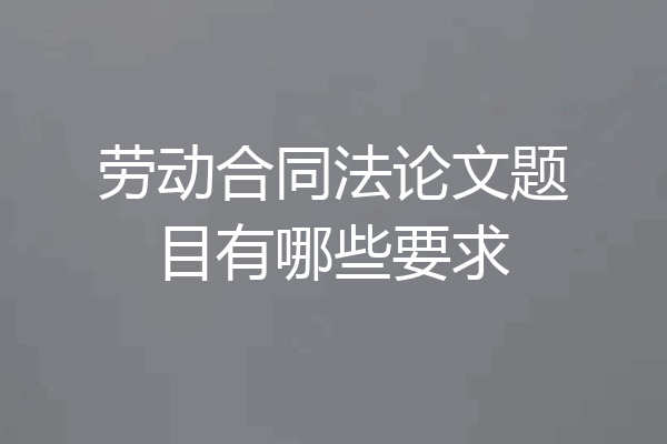 劳动合同法论文题目有哪些要求