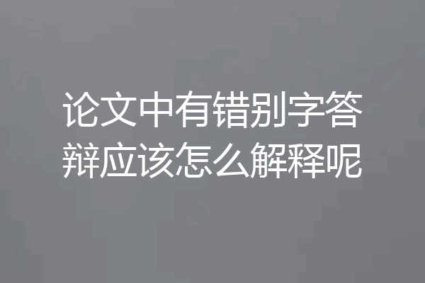 论文中有错别字答辩应该怎么解释呢