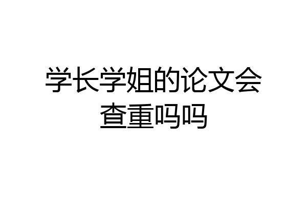 学长学姐的论文会查重吗吗