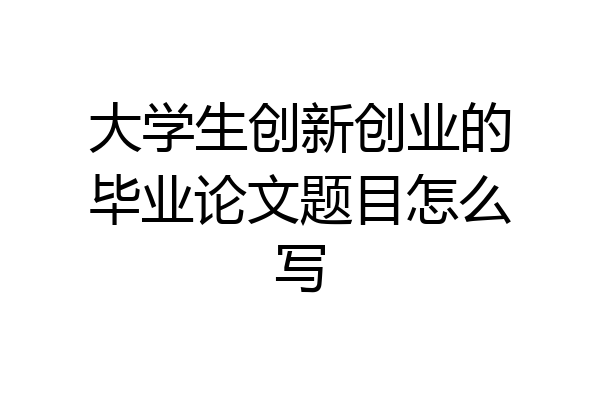 大学生创新创业的毕业论文题目怎么写