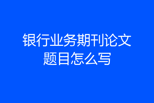 银行业务期刊论文题目怎么写