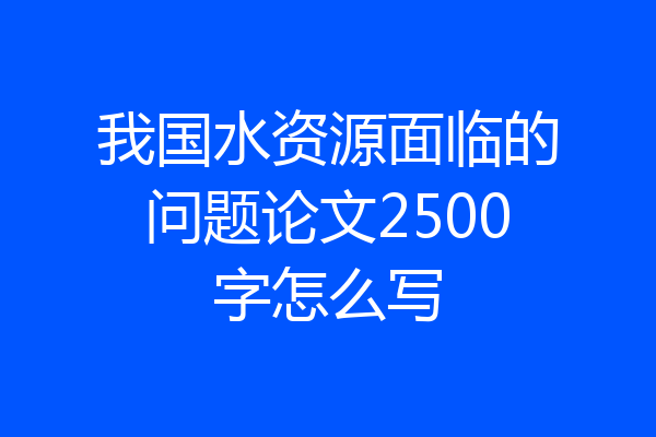 我国水资源面临的问题论文2500字怎么写