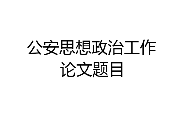 公安思想政治工作论文题目