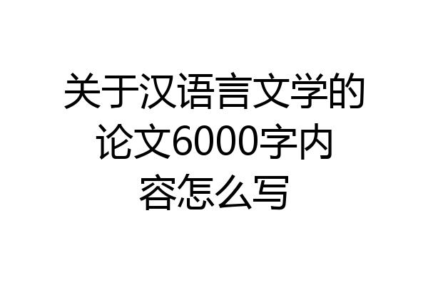 关于汉语言文学的论文6000字内容怎么写