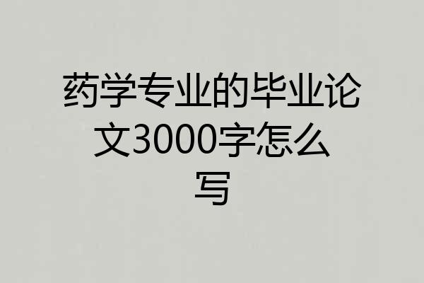 药学专业的毕业论文3000字怎么写