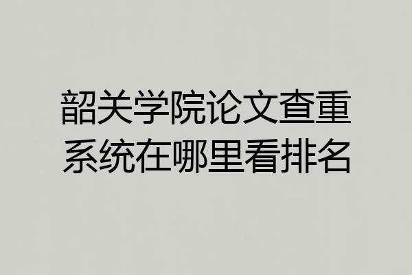 韶关学院论文查重系统在哪里看排名