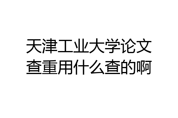 天津工业大学论文查重用什么查的啊