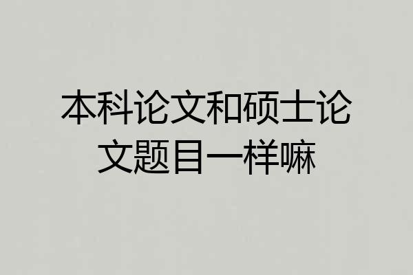 本科论文和硕士论文题目一样嘛