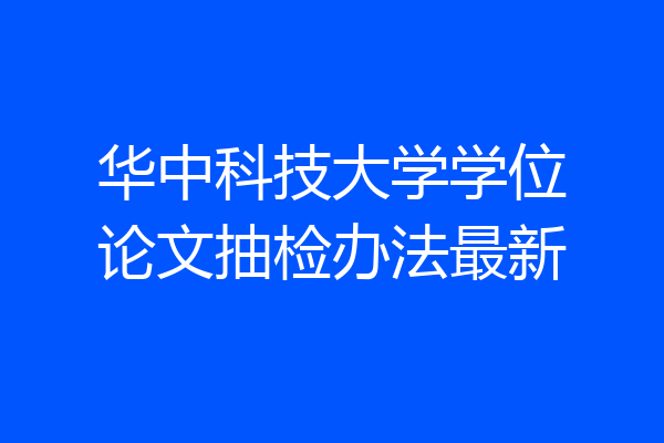 华中科技大学学位论文抽检办法最新