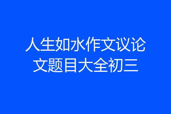 人生如水作文议论文题目大全初三