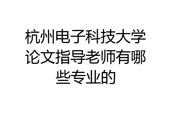 杭州电子科技大学论文指导老师有哪些专业的