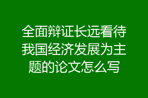 全面辩证长远看待我国经济发展为主题的论文怎么写