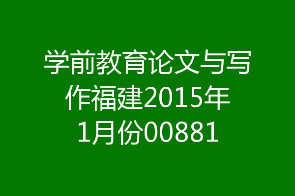 学前教育论文与写作福建2015年1月份00881