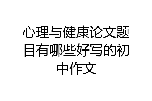 心理与健康论文题目有哪些好写的初中作文