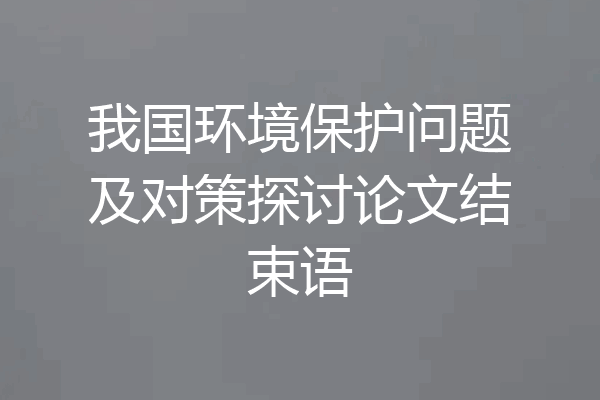 我国环境保护问题及对策探讨论文结束语