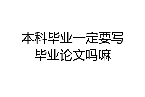 本科毕业一定要写毕业论文吗嘛