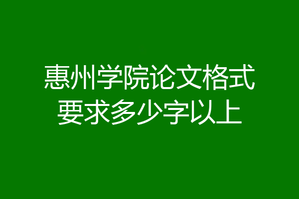 惠州学院论文格式要求多少字以上