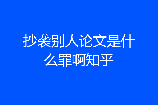 抄袭别人论文是什么罪啊知乎