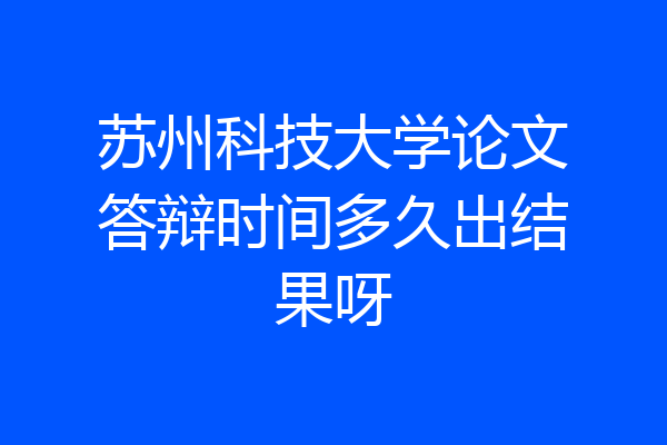 苏州科技大学论文答辩时间多久出结果呀