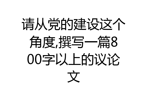 请从党的建设这个角度,撰写一篇800字以上的议论文
