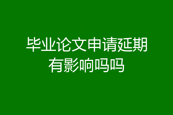 毕业论文申请延期有影响吗吗
