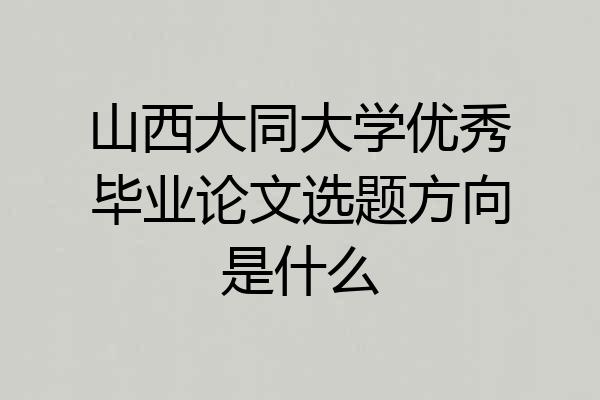 山西大同大学优秀毕业论文选题方向是什么