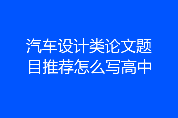 汽车设计类论文题目推荐怎么写高中
