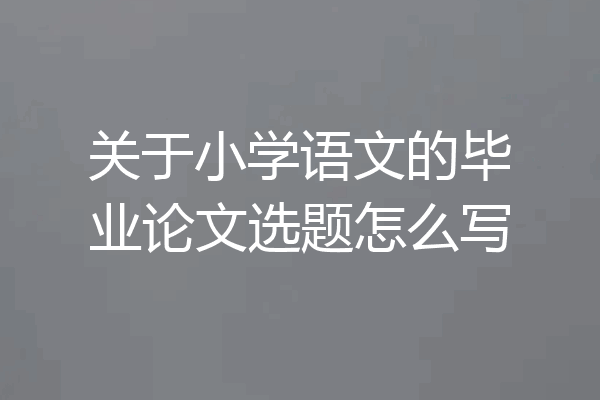 关于小学语文的毕业论文选题怎么写