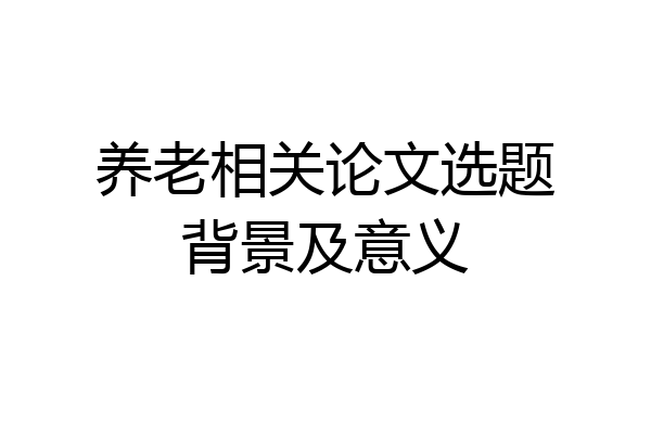 养老相关论文选题背景及意义
