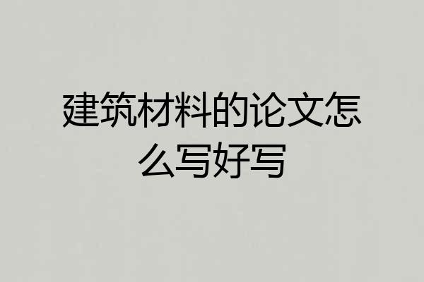 建筑材料的论文怎么写好写