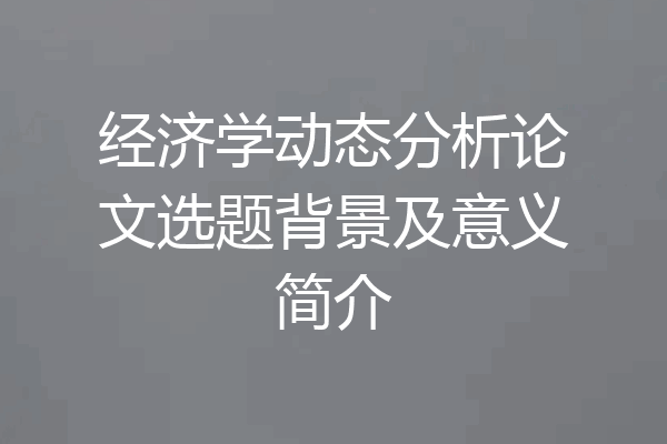 经济学动态分析论文选题背景及意义简介