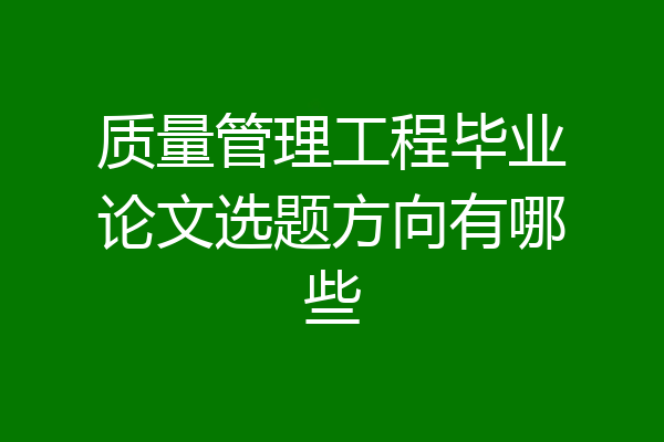 质量管理工程毕业论文选题方向有哪些