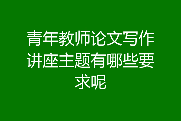 青年教师论文写作讲座主题有哪些要求呢