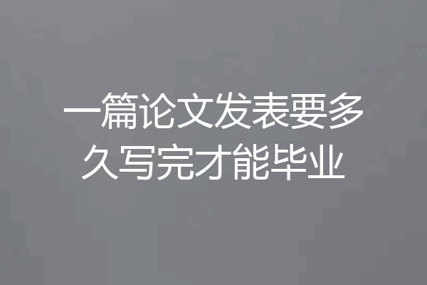 一篇论文发表要多久写完才能毕业