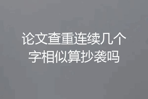 论文查重连续几个字相似算抄袭吗