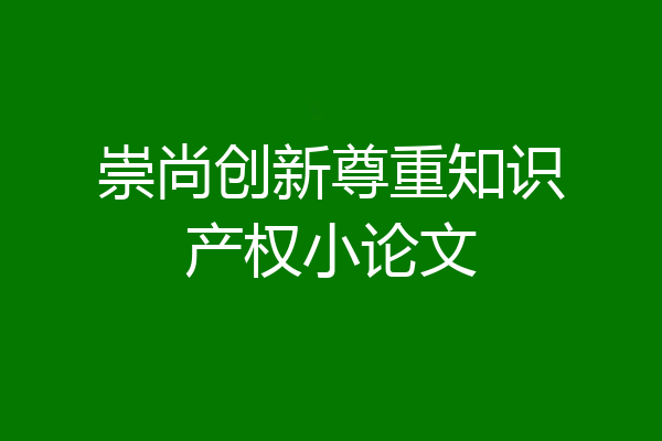 崇尚创新尊重知识产权小论文
